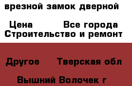 врезной замок дверной › Цена ­ 500 - Все города Строительство и ремонт » Другое   . Тверская обл.,Вышний Волочек г.